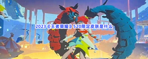 《王者荣耀》2023年520限定皮肤攻略介绍